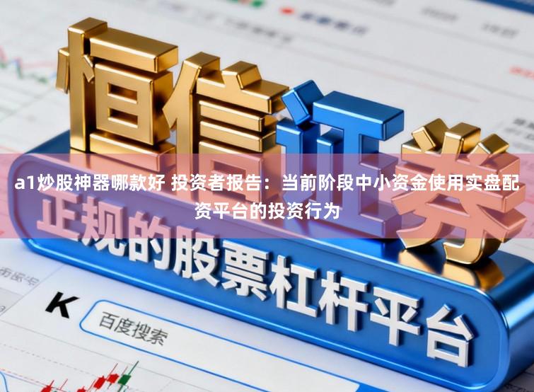 a1炒股神器哪款好 投资者报告：当前阶段中小资金使用实盘配资平台的投资行为