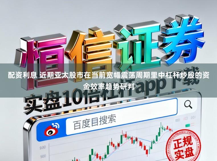 配资利息 近期亚太股市在当前宽幅震荡周期里中杠杆炒股的资金效率趋势研判