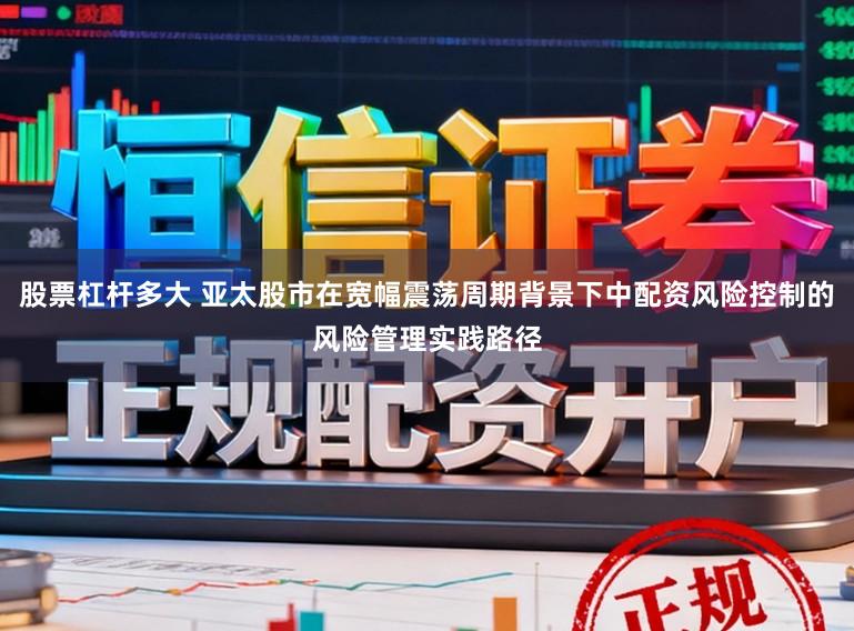 股票杠杆多大 亚太股市在宽幅震荡周期背景下中配资风险控制的风险管理实践路径