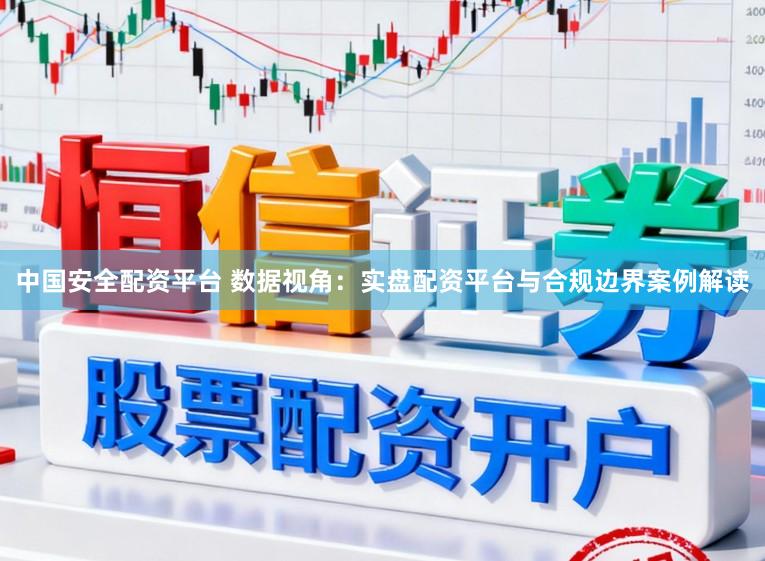 中国安全配资平台 数据视角:实盘配资平台与合规边界案例解读
