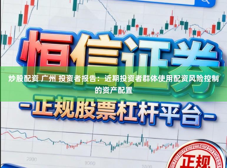 炒股配资 广州 投资者报告:近期投资者群体使用配资风险控制的资产配置