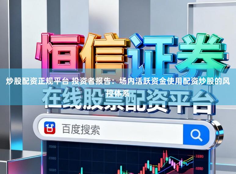 炒股配资正规平台 投资者报告：场内活跃资金使用配资炒股的风控体系