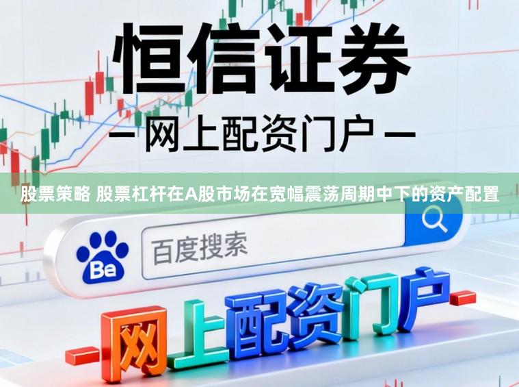 股票策略 股票杠杆在A股市场在宽幅震荡周期中下的资产配置