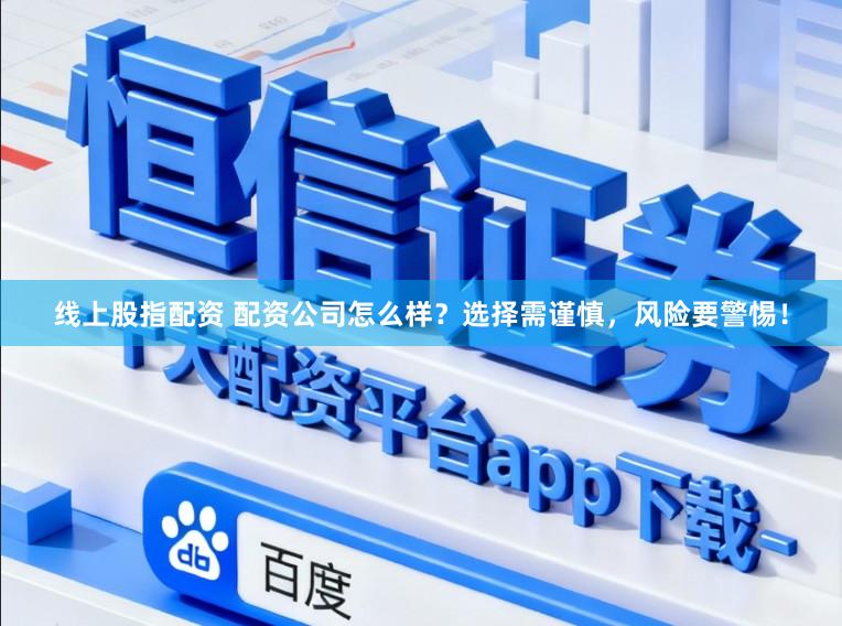 线上股指配资 配资公司怎么样？选择需谨慎，风险要警惕！