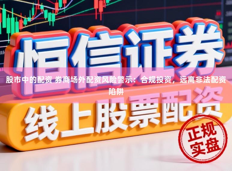 股市中的配资 券商场外配资风险警示：合规投资，远离非法配资陷阱
