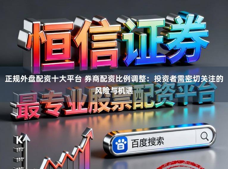 正规外盘配资十大平台 券商配资比例调整:投资者需密切关注的风险与机遇