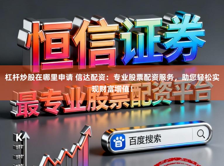 杠杆炒股在哪里申请 信达配资：专业股票配资服务，助您轻松实现财富增值！