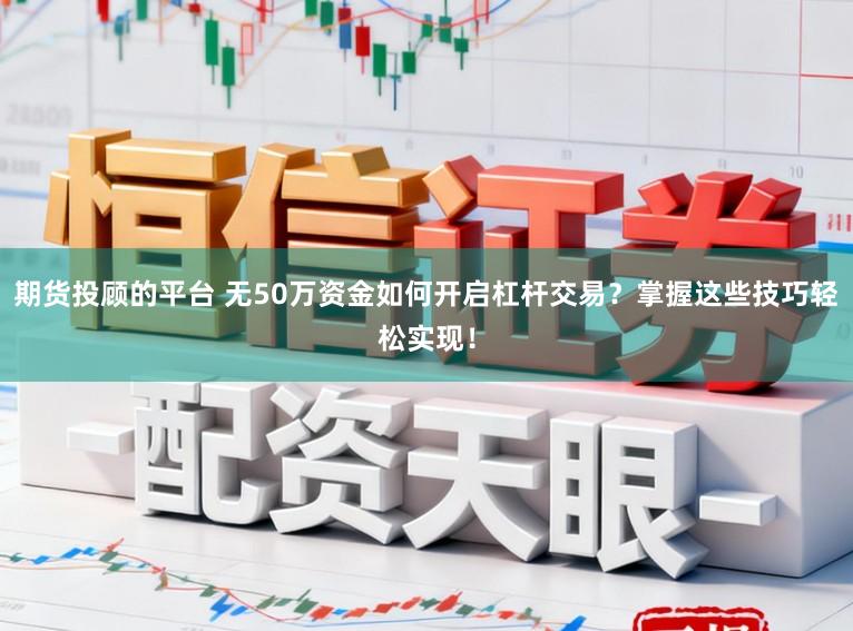 期货投顾的平台 无50万资金如何开启杠杆交易？掌握这些技巧轻松实现！