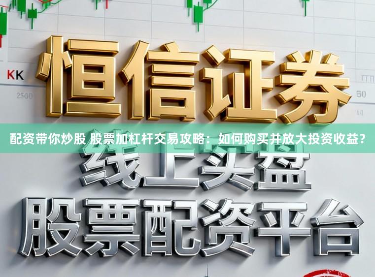 配资带你炒股 股票加杠杆交易攻略：如何购买并放大投资收益？