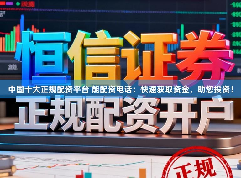 中国十大正规配资平台 能配资电话:快速获取资金,助您投资!