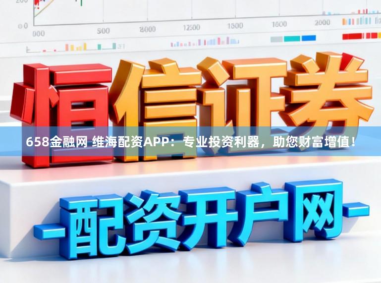 658金融网 维海配资APP:专业投资利器,助您财富增值!