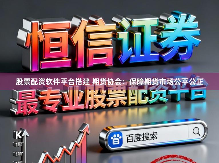 股票配资软件平台搭建 期货协会：保障期货市场公平公正
