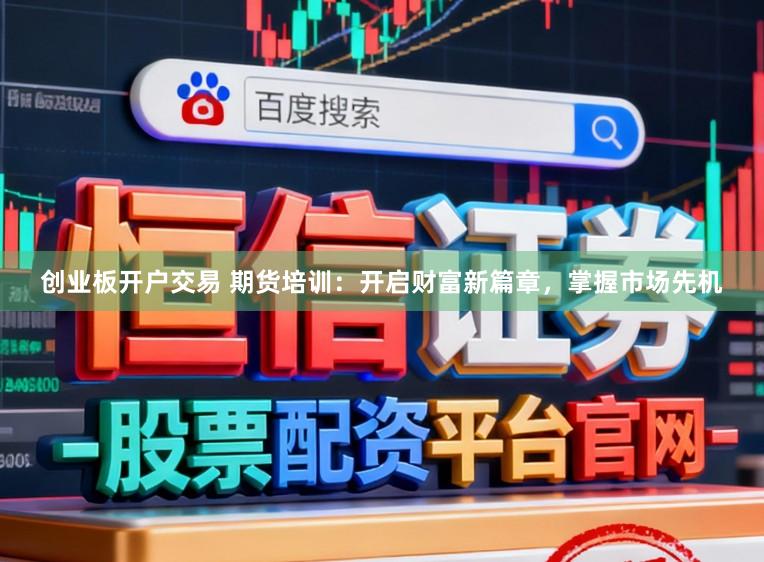 创业板开户交易 期货培训：开启财富新篇章，掌握市场先机
