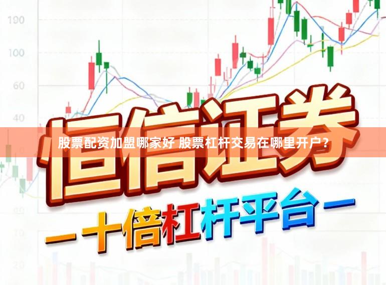股票配资加盟哪家好 股票杠杆交易在哪里开户？