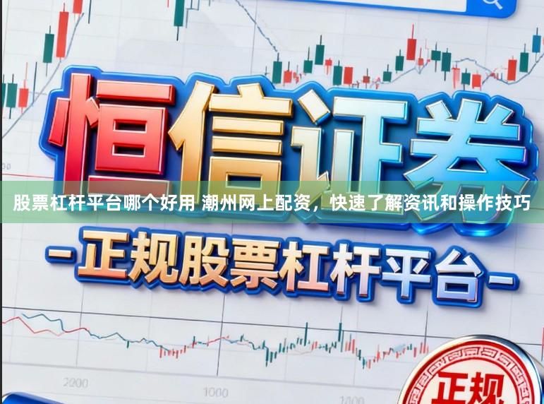 股票杠杆平台哪个好用 潮州网上配资，快速了解资讯和操作技巧