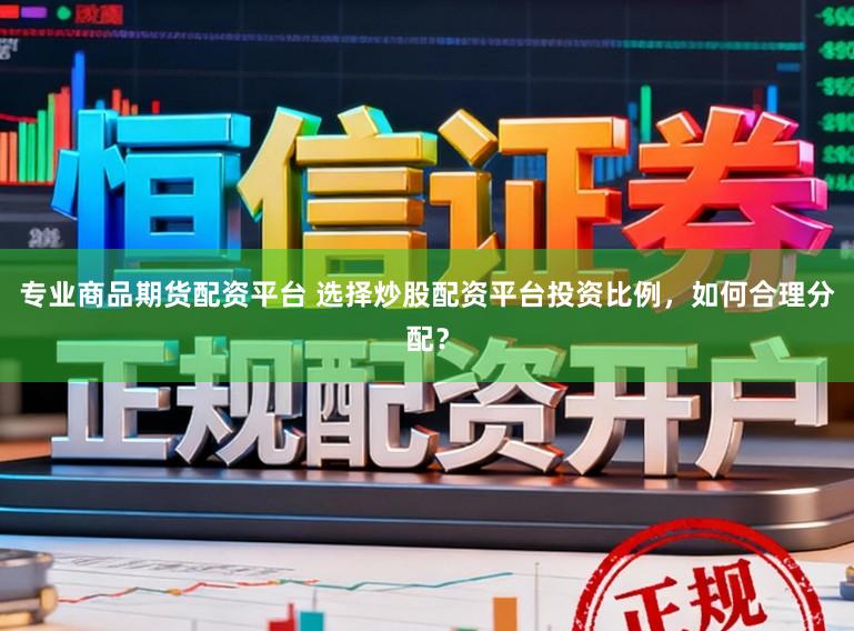 专业商品期货配资平台 选择炒股配资平台投资比例，如何合理分配？