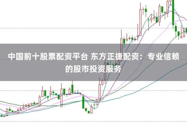 中国前十股票配资平台 东方正捷配资：专业信赖的股市投资服务