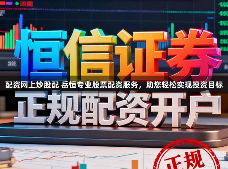 配资网上炒股配 岳恒专业股票配资服务，助您轻松实现投资目标