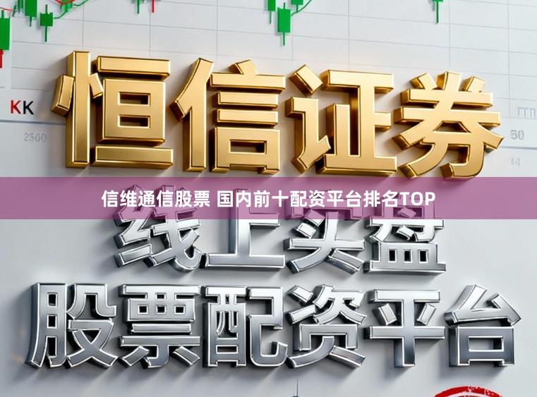 信维通信股票 国内前十配资平台排名TOP