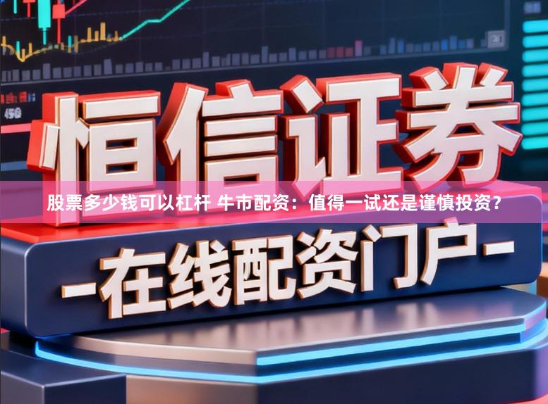 股票多少钱可以杠杆 牛市配资：值得一试还是谨慎投资？