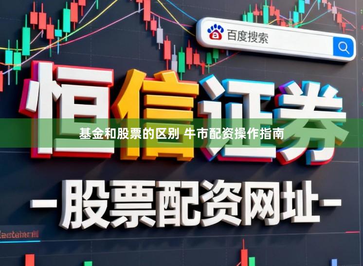 基金和股票的区别 牛市配资操作指南