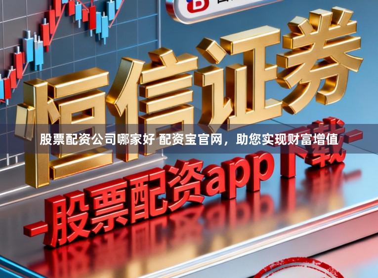 股票配资公司哪家好 配资宝官网，助您实现财富增值