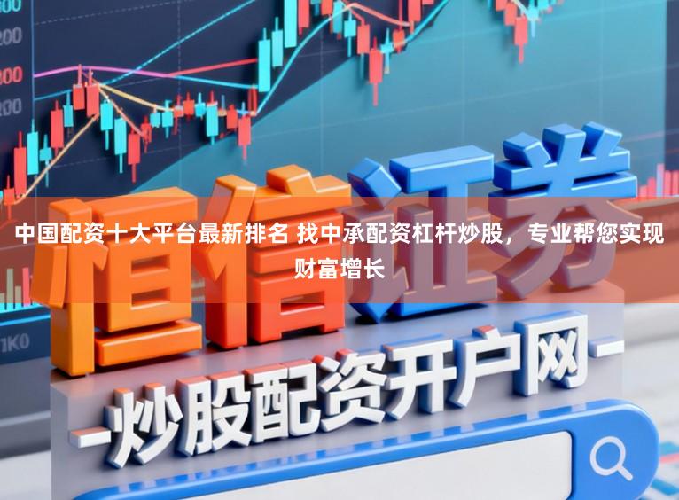 中国配资十大平台最新排名 找中承配资杠杆炒股，专业帮您实现财富增长