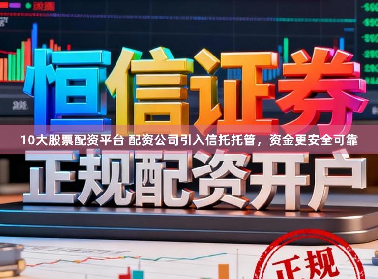 10大股票配资平台 配资公司引入信托托管，资金更安全可靠