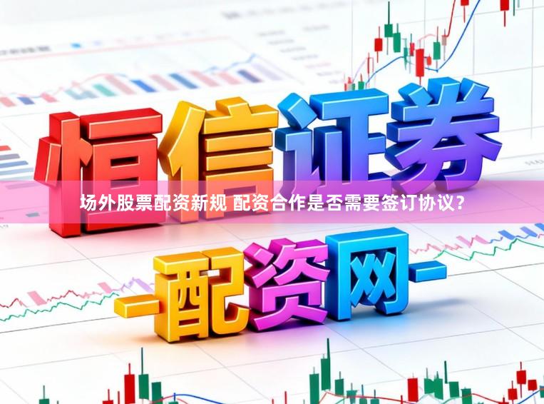 场外股票配资新规 配资合作是否需要签订协议？