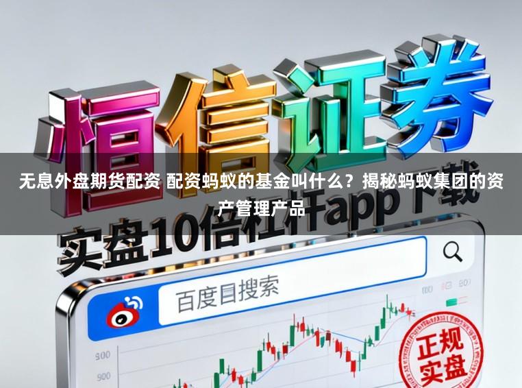 无息外盘期货配资 配资蚂蚁的基金叫什么?揭秘蚂蚁集团的资产管理产品