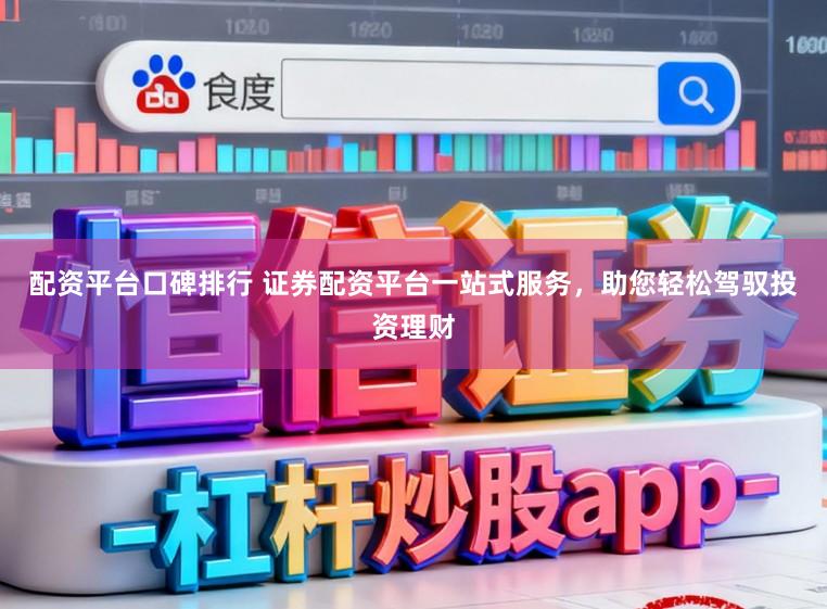 配资平台口碑排行 证券配资平台一站式服务，助您轻松驾驭投资理财