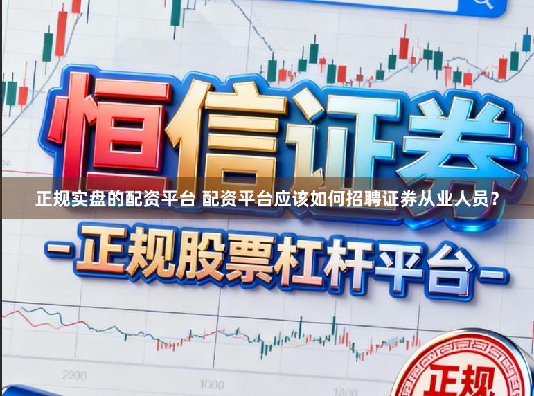 正规实盘的配资平台 配资平台应该如何招聘证券从业人员？