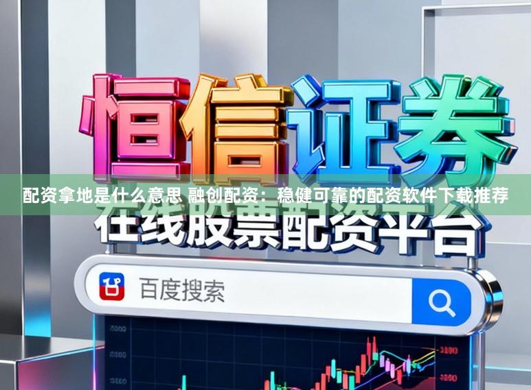 配资拿地是什么意思 融创配资：稳健可靠的配资软件下载推荐