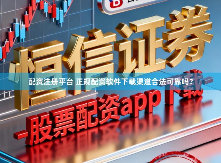 配资注册平台 正规配资软件下载渠道合法可靠吗？