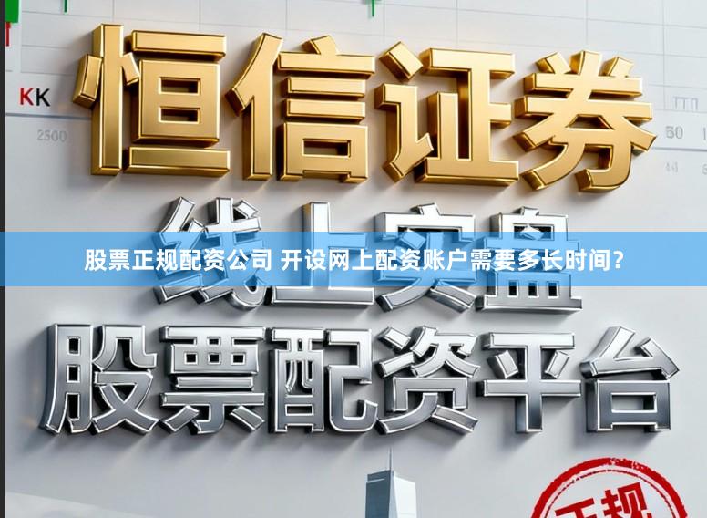 股票正规配资公司 开设网上配资账户需要多长时间?