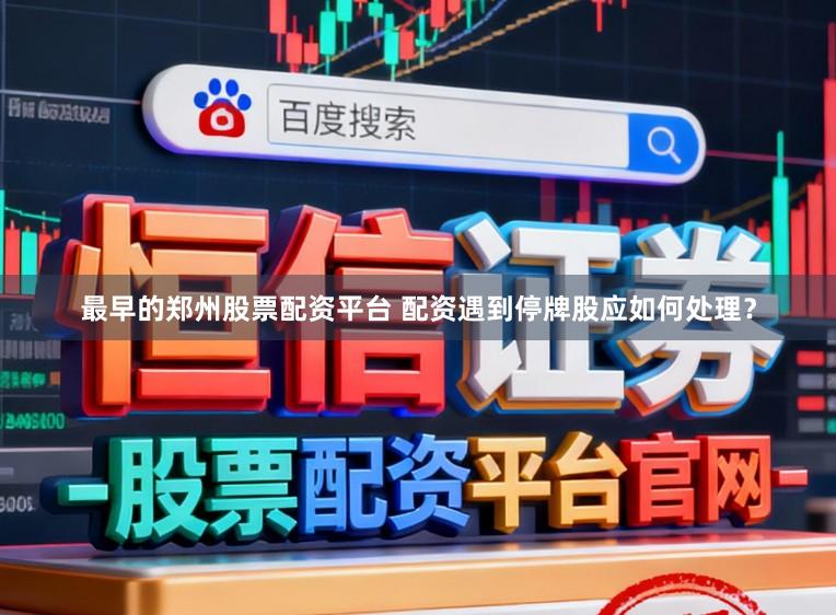 最早的郑州股票配资平台 配资遇到停牌股应如何处理？