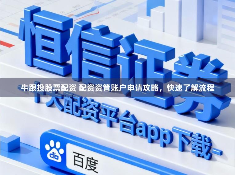 牛跟投股票配资 配资资管账户申请攻略，快速了解流程