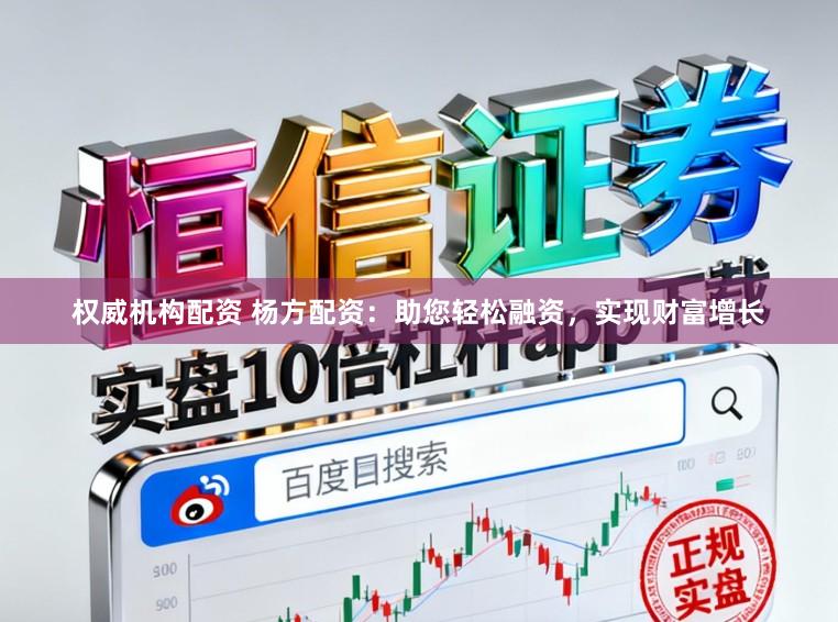 权威机构配资 杨方配资：助您轻松融资，实现财富增长