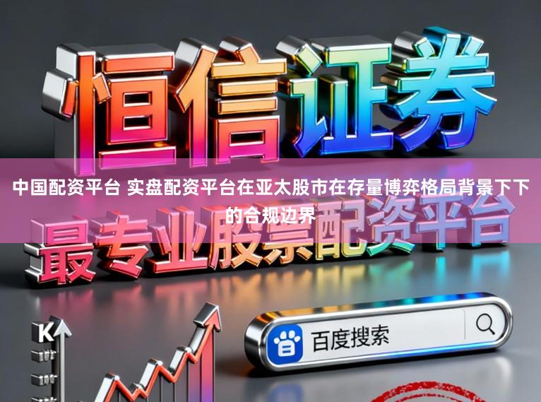 中国配资平台 实盘配资平台在亚太股市在存量博弈格局背景下下的合规边界