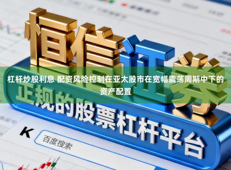 杠杆炒股利息 配资风险控制在亚太股市在宽幅震荡周期中下的资产配置