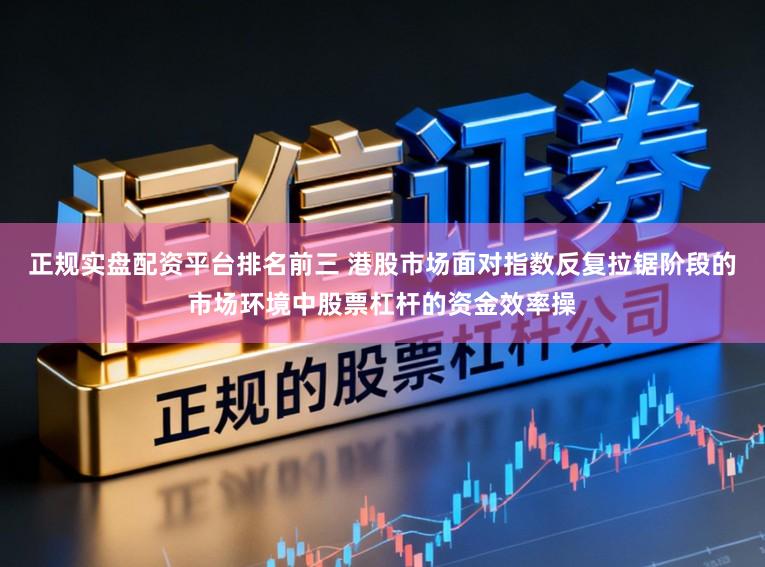 正规实盘配资平台排名前三 港股市场面对指数反复拉锯阶段的市场环境中股票杠杆的资金效率操