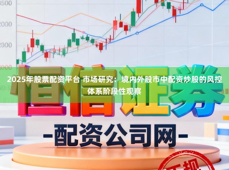 2025年股票配资平台 市场研究：境内外股市中配资炒股的风控体系阶段性观察