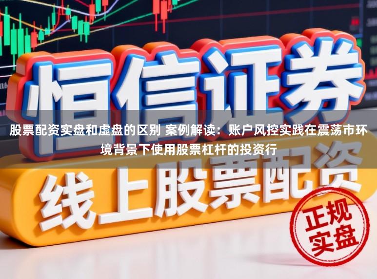 股票配资实盘和虚盘的区别 案例解读：账户风控实践在震荡市环境背景下使用股票杠杆的投资行