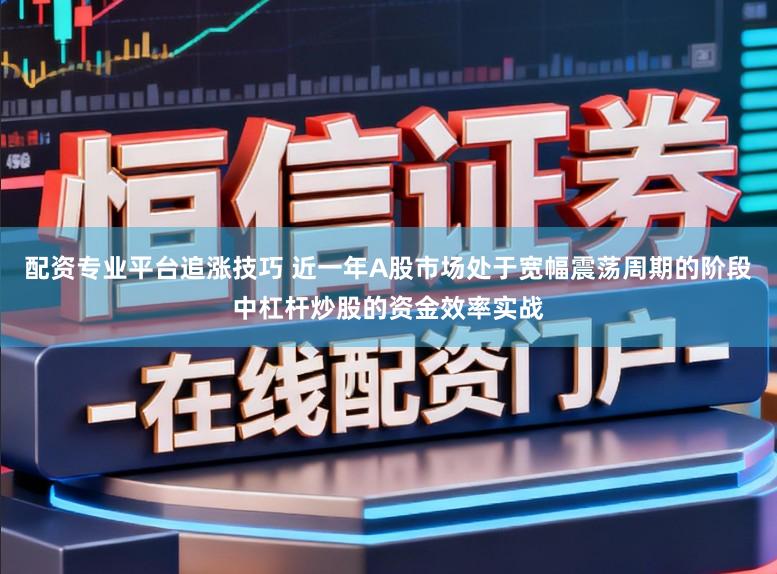 配资专业平台追涨技巧 近一年A股市场处于宽幅震荡周期的阶段中杠杆炒股的资金效率实战