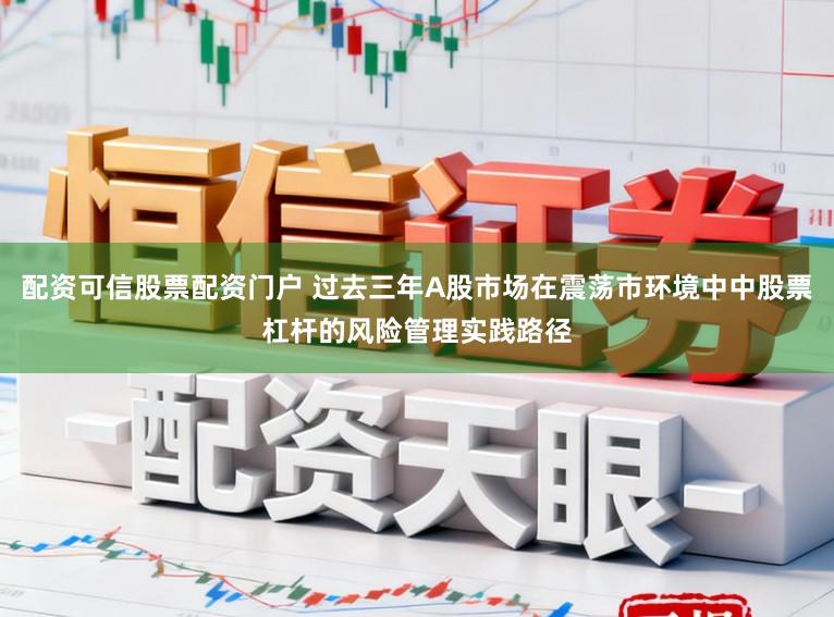 配资可信股票配资门户 过去三年A股市场在震荡市环境中中股票杠杆的风险管理实践路径