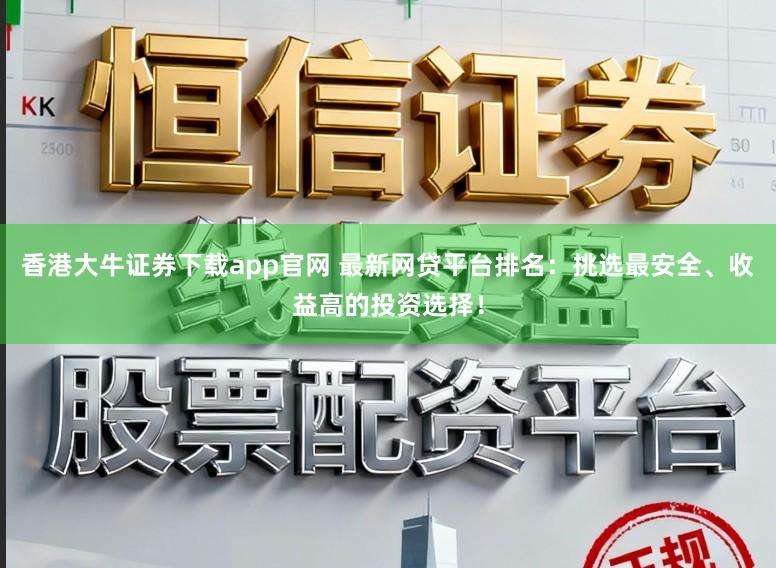 香港大牛证券下载app官网 最新网贷平台排名：挑选最安全、收益高的投资选择！