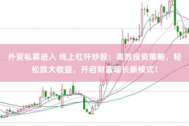 外资私募进入 线上杠杆炒股：高效投资策略，轻松放大收益，开启财富增长新模式！