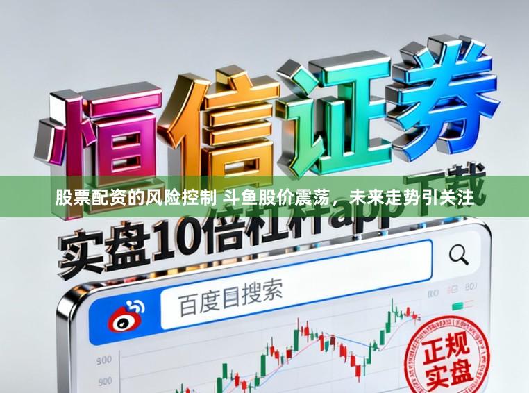 股票配资的风险控制 斗鱼股价震荡，未来走势引关注