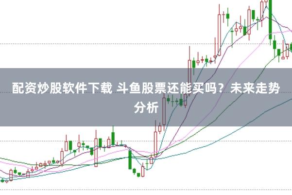 配资炒股软件下载 斗鱼股票还能买吗？未来走势分析