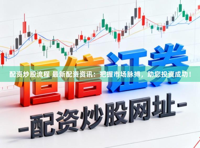配资炒股流程 最新配资资讯：把握市场脉搏，助您投资成功！
